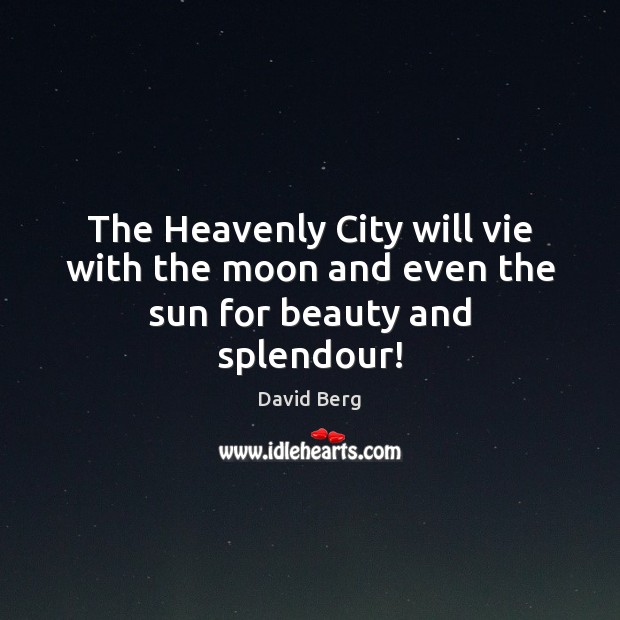 The Heavenly City will vie with the moon and even the sun for beauty and splendour! David Berg Picture Quote