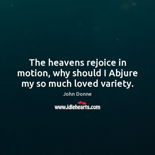 The heavens rejoice in motion, why should I Abjure my so much loved variety. John Donne Picture Quote