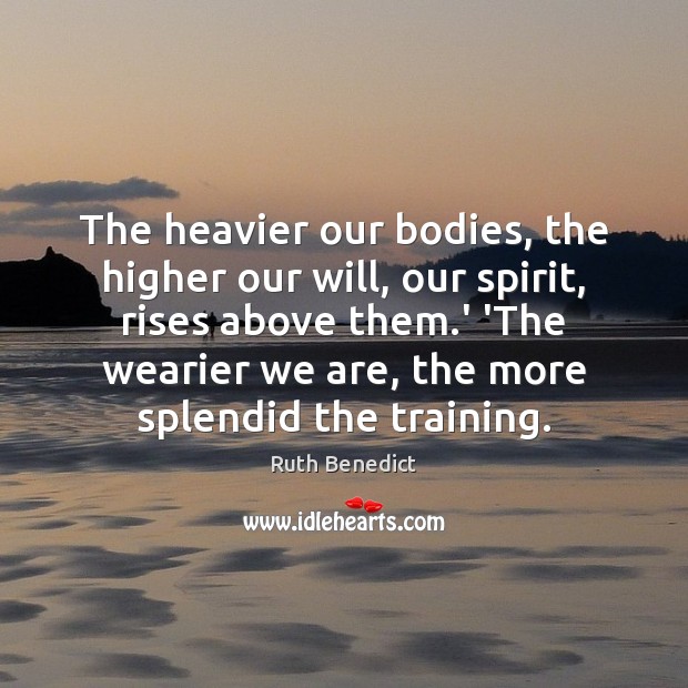 The heavier our bodies, the higher our will, our spirit, rises above Ruth Benedict Picture Quote