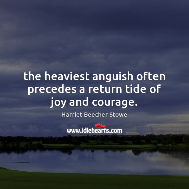 The heaviest anguish often precedes a return tide of joy and courage. Harriet Beecher Stowe Picture Quote