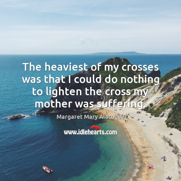 The heaviest of my crosses was that I could do nothing to Margaret Mary Alacoque Picture Quote