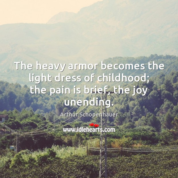 The heavy armor becomes the light dress of childhood; the pain is brief, the joy unending. Arthur Schopenhauer Picture Quote