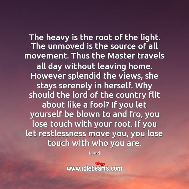 The heavy is the root of the light. The unmoved is the Image