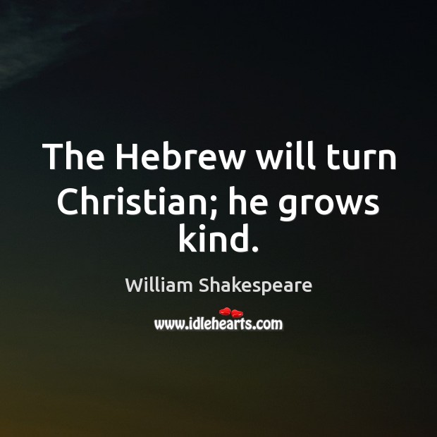 The Hebrew will turn Christian; he grows kind. William Shakespeare Picture Quote