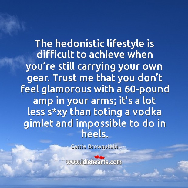 The hedonistic lifestyle is difficult to achieve when you’re still carrying your own gear. Carrie Brownstein Picture Quote