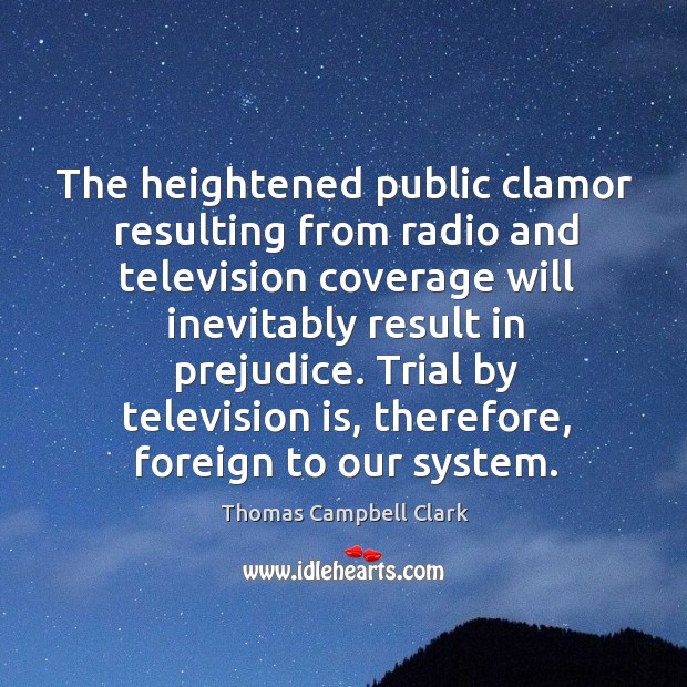 The heightened public clamor resulting from radio and television coverage will inevitably result in prejudice. Thomas Campbell Clark Picture Quote