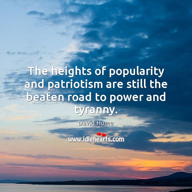 The heights of popularity and patriotism are still the beaten road to power and tyranny. David Hume Picture Quote