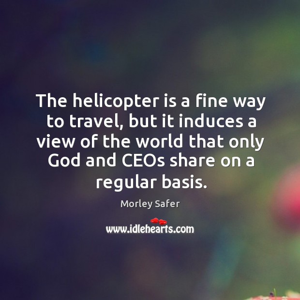 The helicopter is a fine way to travel, but it induces a view of the world that only Morley Safer Picture Quote