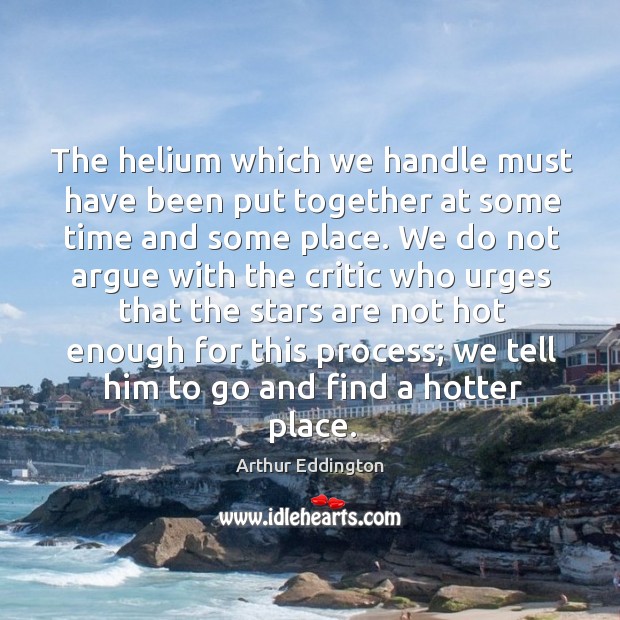 The helium which we handle must have been put together at some Arthur Eddington Picture Quote