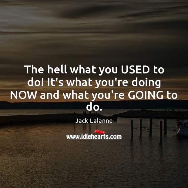 The hell what you USED to do! It’s what you’re doing NOW and what you’re GOING to do. Jack Lalanne Picture Quote