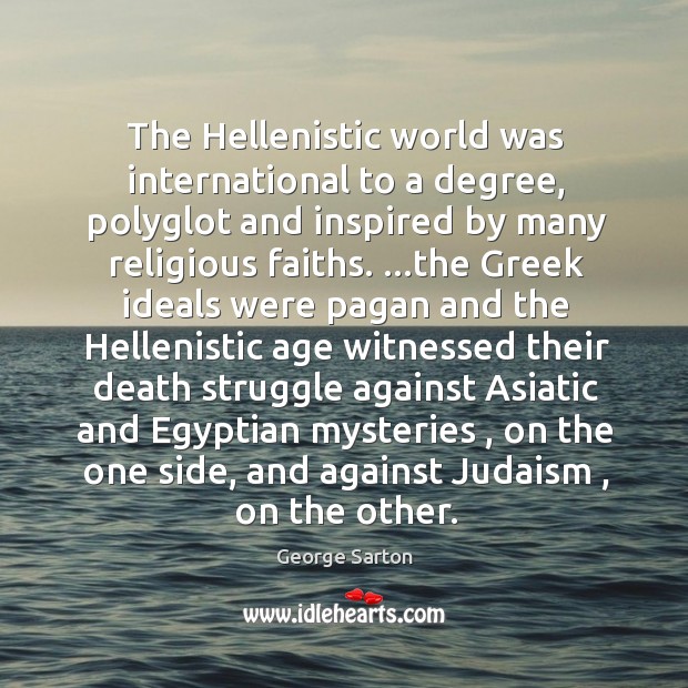 The Hellenistic world was international to a degree, polyglot and inspired by George Sarton Picture Quote