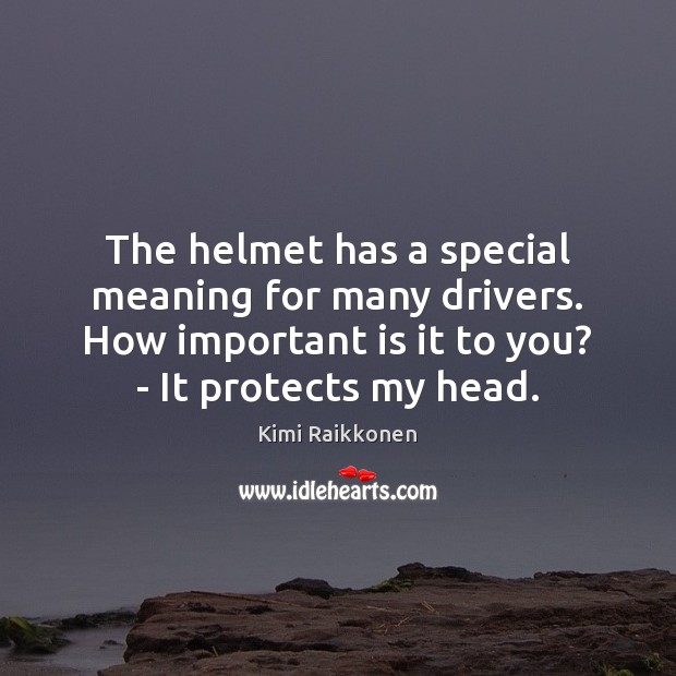 The helmet has a special meaning for many drivers. How important is Kimi Raikkonen Picture Quote