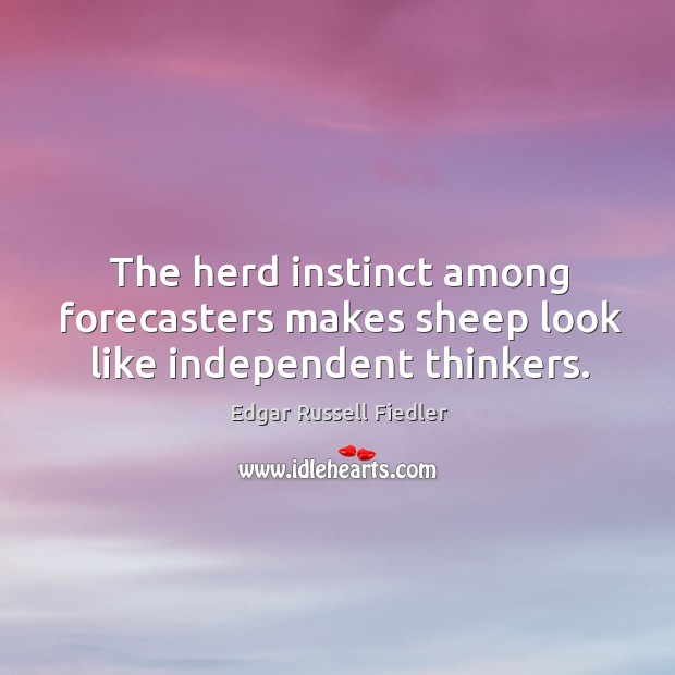 The herd instinct among forecasters makes sheep look like independent thinkers. Edgar Russell Fiedler Picture Quote