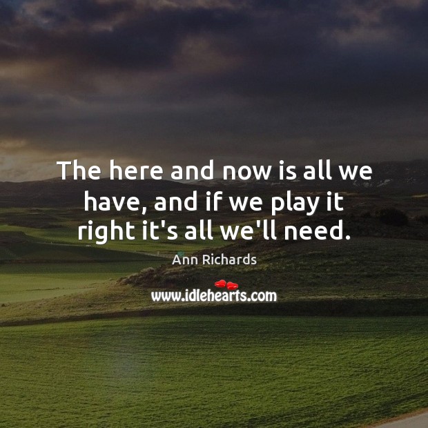 The here and now is all we have, and if we play it right it’s all we’ll need. Ann Richards Picture Quote