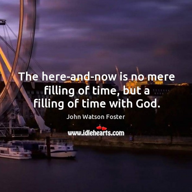 The here-and-now is no mere filling of time, but a filling of time with God. John Watson Foster Picture Quote