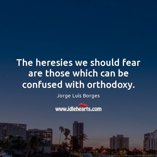 The heresies we should fear are those which can be confused with orthodoxy. Jorge Luis Borges Picture Quote