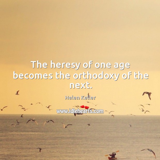 The heresy of one age becomes the orthodoxy of the next. Helen Keller Picture Quote