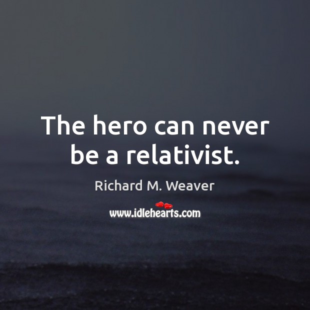 The hero can never be a relativist. Richard M. Weaver Picture Quote