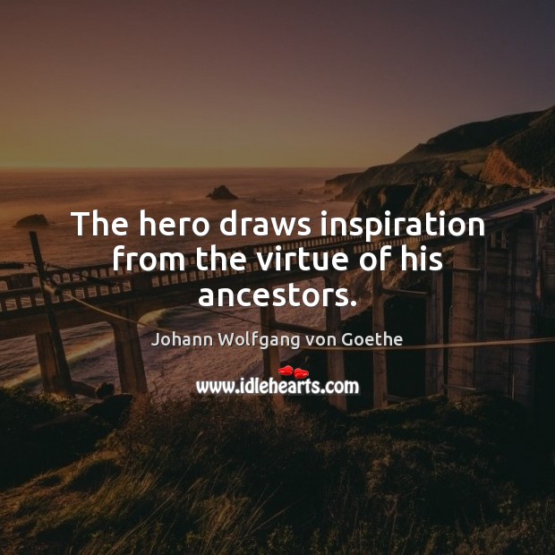 The hero draws inspiration from the virtue of his ancestors. Johann Wolfgang von Goethe Picture Quote