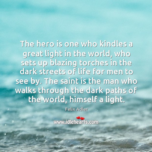 The hero is one who kindles a great light in the world. Felix Adler Picture Quote