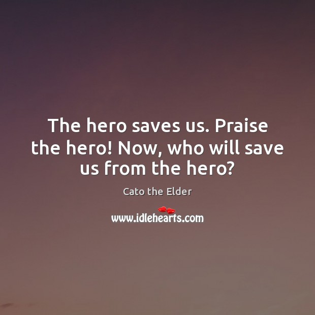 The hero saves us. Praise the hero! Now, who will save us from the hero? Cato the Elder Picture Quote