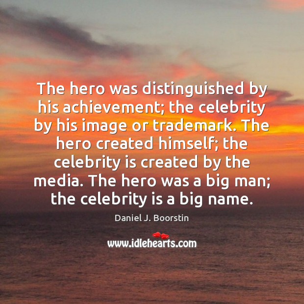The hero was distinguished by his achievement; the celebrity by his image Image