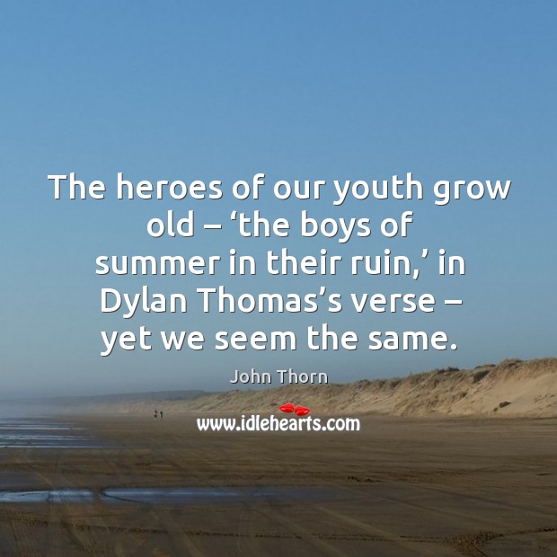The heroes of our youth grow old – ‘the boys of summer in their ruin,’ in dylan thomas’s verse John Thorn Picture Quote