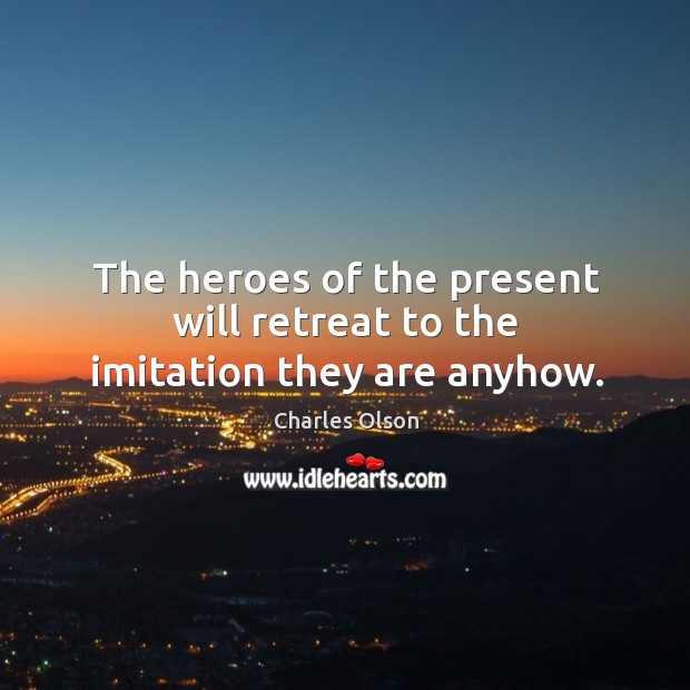 The heroes of the present will retreat to the imitation they are anyhow. Charles Olson Picture Quote