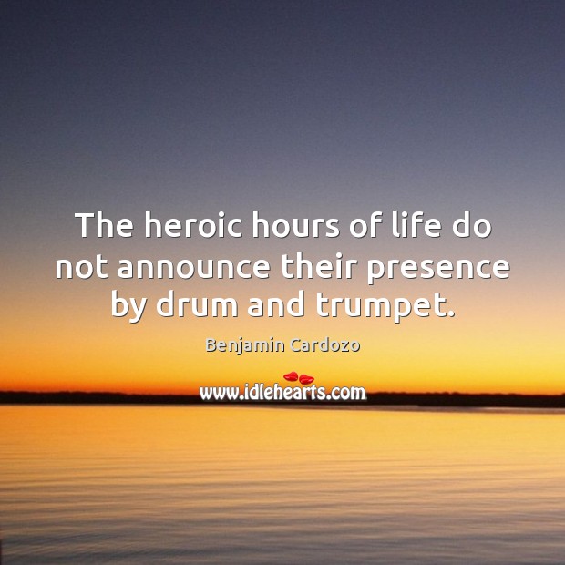 The heroic hours of life do not announce their presence by drum and trumpet. Image