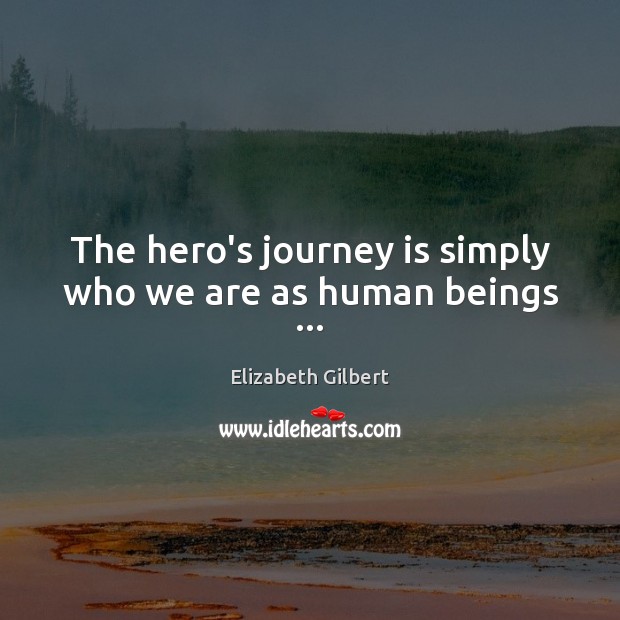 The hero’s journey is simply who we are as human beings … Elizabeth Gilbert Picture Quote