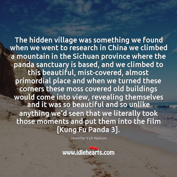 The hidden village was something we found when we went to research Jennifer Yuh Nelson Picture Quote