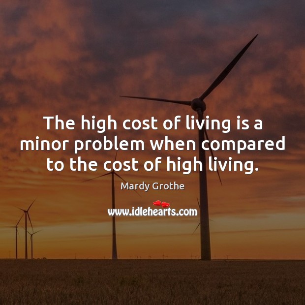 The high cost of living is a minor problem when compared to the cost of high living. Mardy Grothe Picture Quote