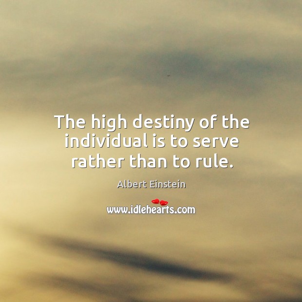 The high destiny of the individual is to serve rather than to rule. Image