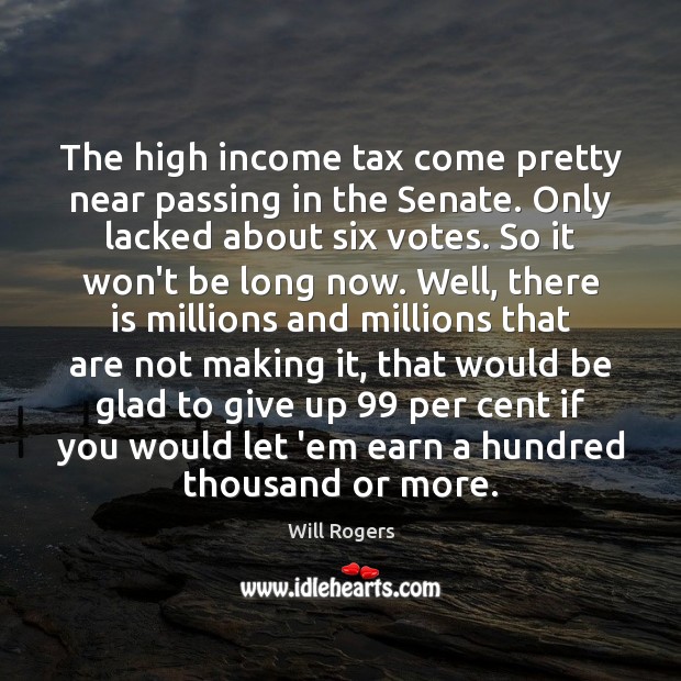 The high income tax come pretty near passing in the Senate. Only Income Quotes Image