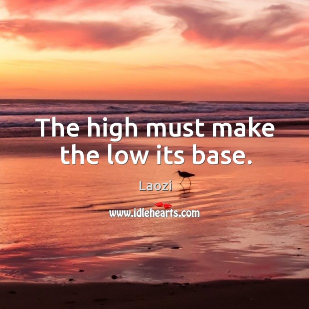 The high must make the low its base. Laozi Picture Quote