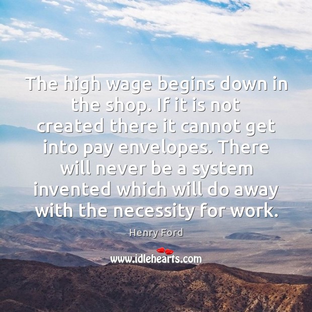 The high wage begins down in the shop. If it is not Henry Ford Picture Quote
