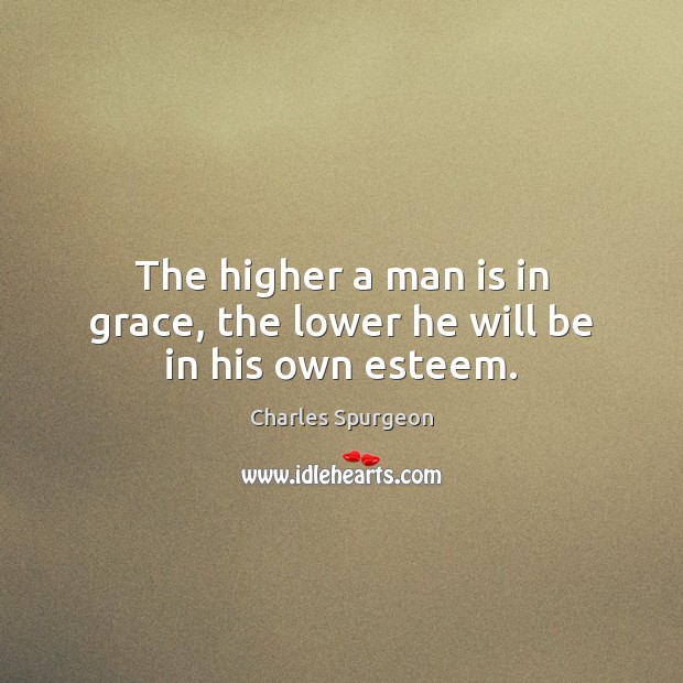 The higher a man is in grace, the lower he will be in his own esteem. Charles Spurgeon Picture Quote