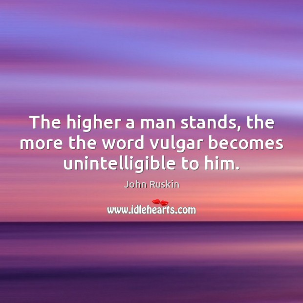 The higher a man stands, the more the word vulgar becomes unintelligible to him. John Ruskin Picture Quote