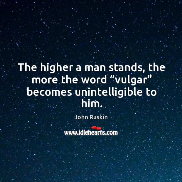 The higher a man stands, the more the word ”vulgar” becomes unintelligible to him. John Ruskin Picture Quote