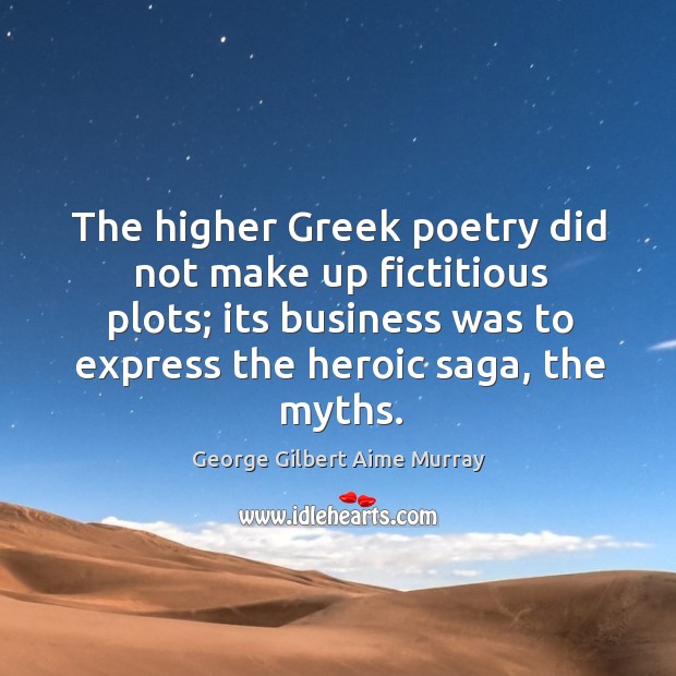 The higher greek poetry did not make up fictitious plots; its business was to express the heroic saga, the myths. George Gilbert Aime Murray Picture Quote