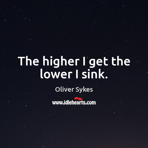 The higher I get the lower I sink. Oliver Sykes Picture Quote