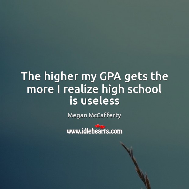 The higher my GPA gets the more I realize high school is useless Realize Quotes Image