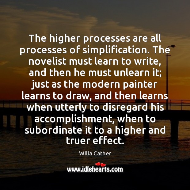 The higher processes are all processes of simplification. The novelist must learn Willa Cather Picture Quote