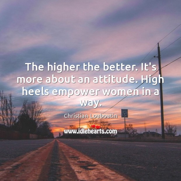 The higher the better. It’s more about an attitude. High heels empower women in a way. Christian Louboutin Picture Quote