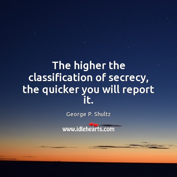 The higher the classification of secrecy, the quicker you will report it. George P. Shultz Picture Quote