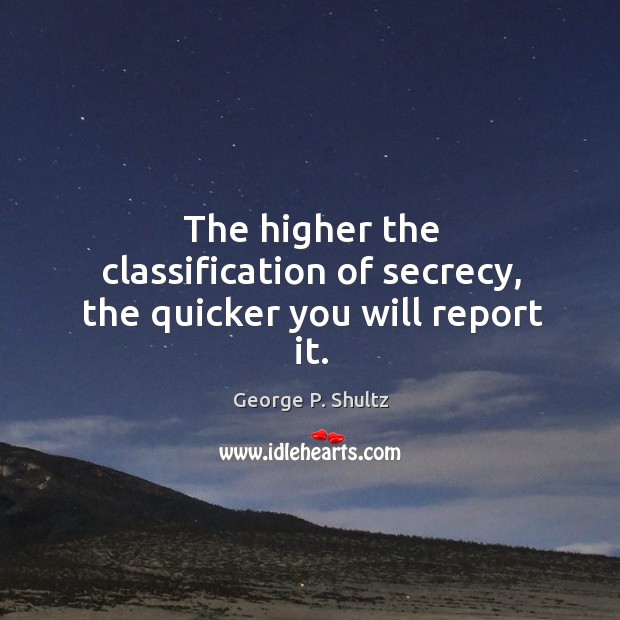 The higher the classification of secrecy, the quicker you will report it. George P. Shultz Picture Quote