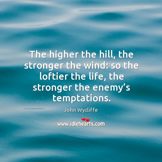 The higher the hill, the stronger the wind: so the loftier the life, the stronger the enemy’s temptations. John Wycliffe Picture Quote