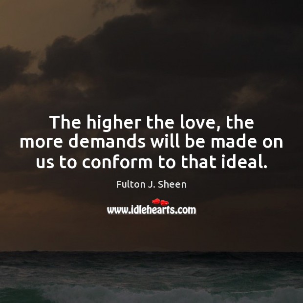 The higher the love, the more demands will be made on us to conform to that ideal. Fulton J. Sheen Picture Quote
