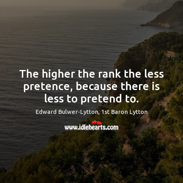 The higher the rank the less pretence, because there is less to pretend to. Edward Bulwer-Lytton, 1st Baron Lytton Picture Quote