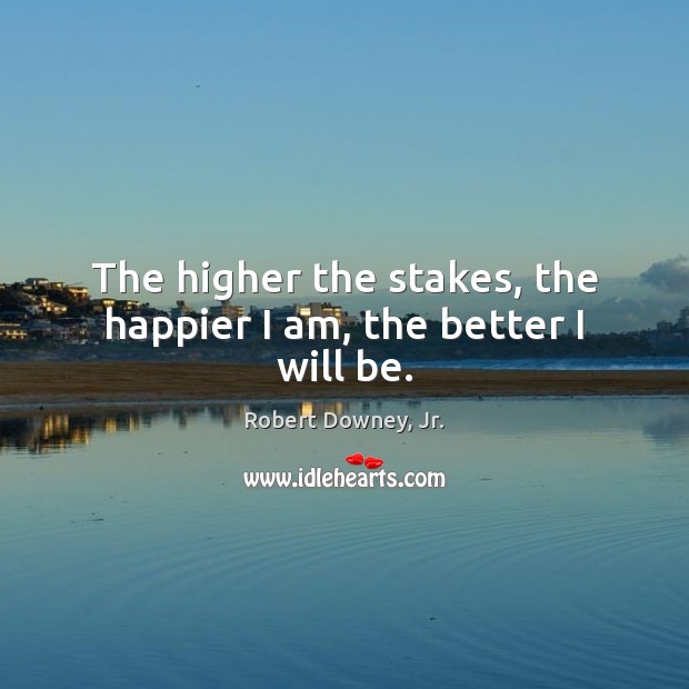 The higher the stakes, the happier I am, the better I will be. Robert Downey, Jr. Picture Quote